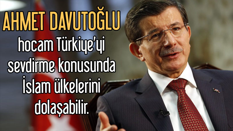 Ahmet Davutoğlu hocam Türkiye’yi sevdirme konusunda İslam ülkelerini dolaşabilir.