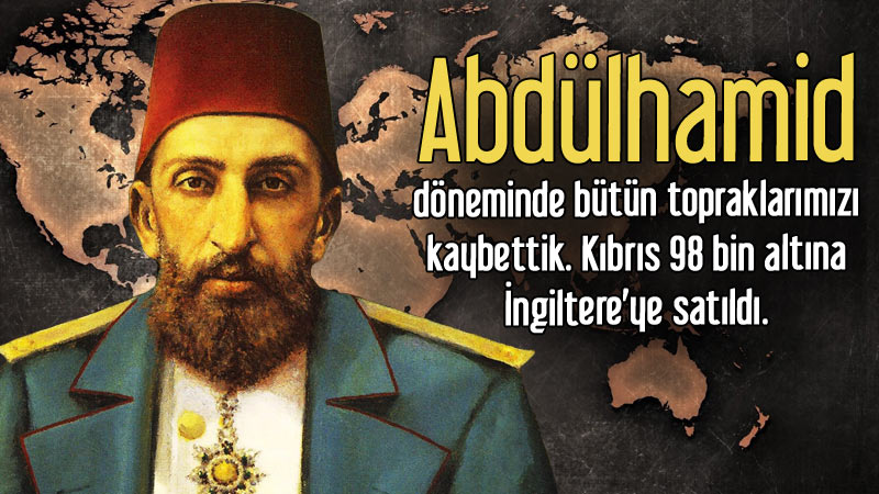 Abdülhamid döneminde bütün topraklarımızı kaybettik. Kıbrıs 98 bin altına İngiltere’ye satıldı.
