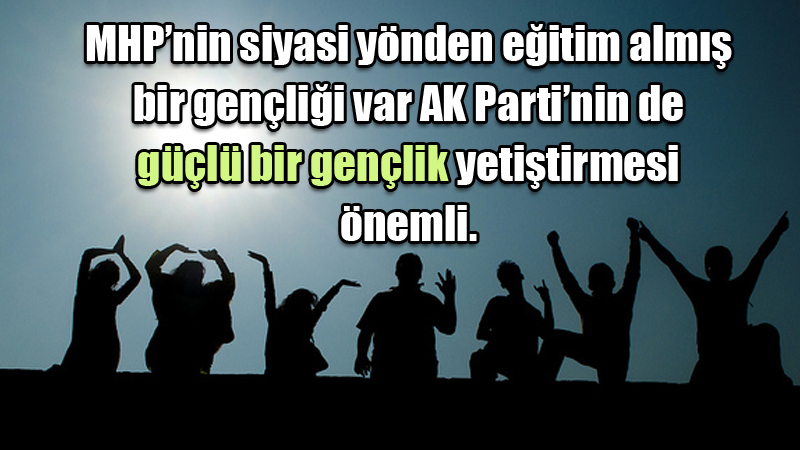 MHP’nin siyasi yönden eğitim almış bir gençliği var AK Parti’nin de güçlü bir gençlik yetiştirmesi önemli.