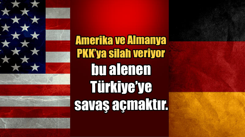Amerika ve Almanya PKK’ya silah veriyor bu alenen Türkiye’ye savaş açmaktır.