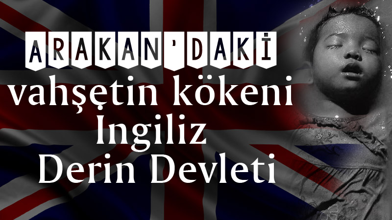Arakan'daki vahşetin kökeni İngiliz Derin Devletidir.