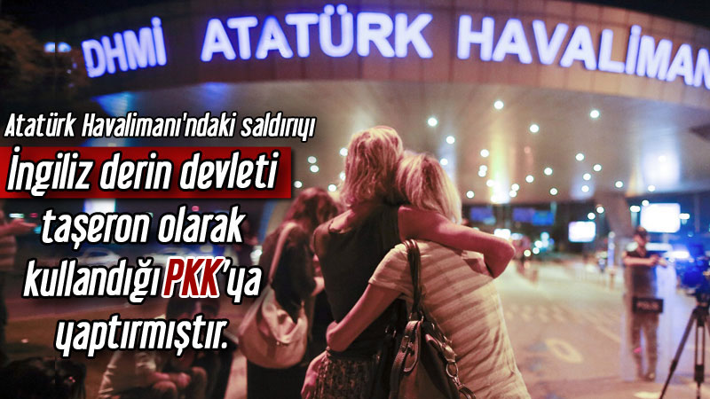 Atatürk Havalimanı'ndaki saldırıyı İngiliz derin devleti taşeron olarak kullandığı PKK’ya yaptırmıştır.