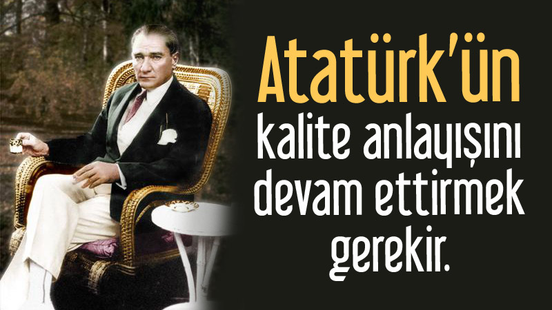 Atatürk’ün kalite anlayışını devam ettirmek gerekir.