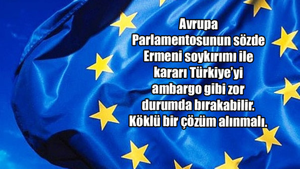 Avrupa Parlamentosunun sözde Ermeni soykırımı ile kararı Türkiye’yi ambargo gibi zor durumda bırakabilir. Köklü bir çözüm alınmalı.