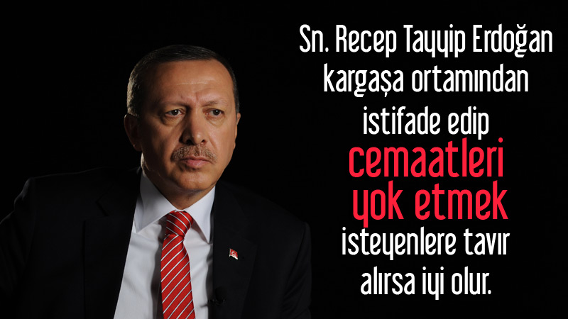 Sn. Recep Tayyip Erdoğan kargaşa ortamından istifade edip cemaatleri yok etmek isteyenlere tavır alırsa iyi olur.