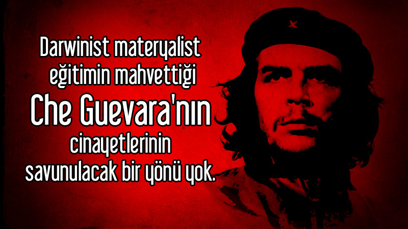 Darwinist materyalist eğitimin mahvettiği Che Guevara'nın cinayetlerinin savunulacak bir yönü yok.