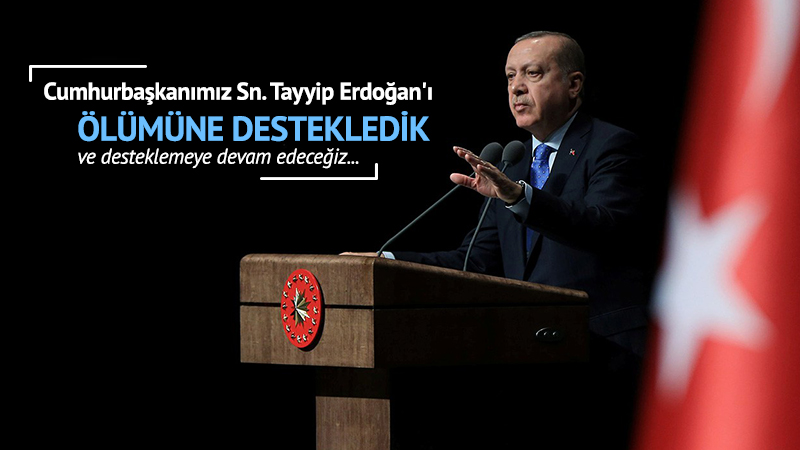 Cumhurbaşkanımız Sn. Tayyip Erdoğan'ı ölümüne destekledik