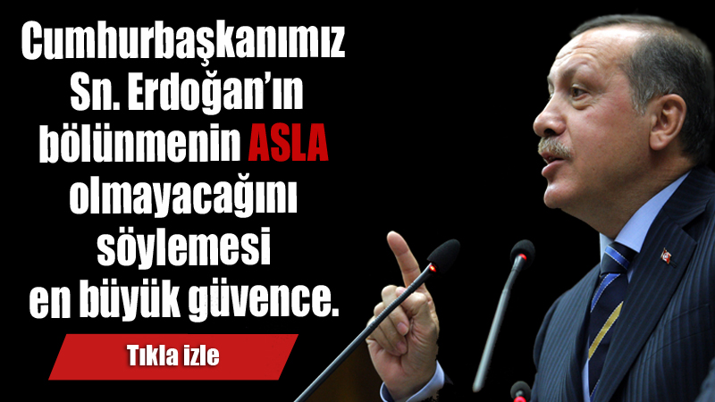 Cumhurbaşkanımız Sn. Erdoğan’ın bölünmenin asla olmayacağını söylemesi en büyük güvence.