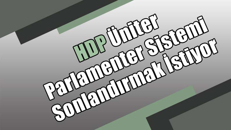 HDP Üniter Parlamenter Sistemi Sonlandırmak İstiyor