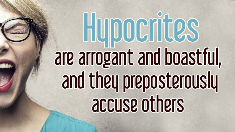 Hypocrites are arrogant and boastful, and they preposterously accuse others