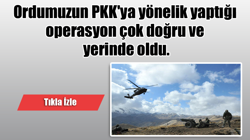 Ordumuzun PKK'ya yönelik yaptığı operasyon çok doğru ve yerinde oldu.