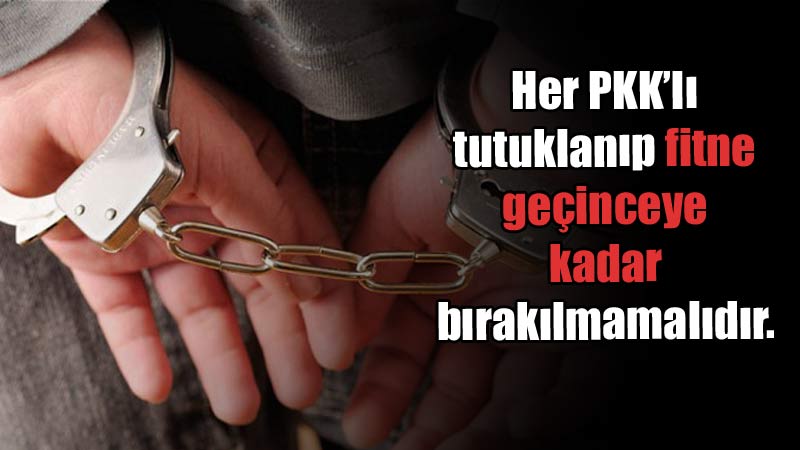 Her PKK’lı tutuklanıp fitne geçinceye kadar bırakılmamalıdır.