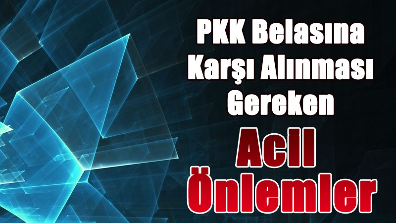 PKK Belasına Karşı Alınması Gereken Acil Önlemler