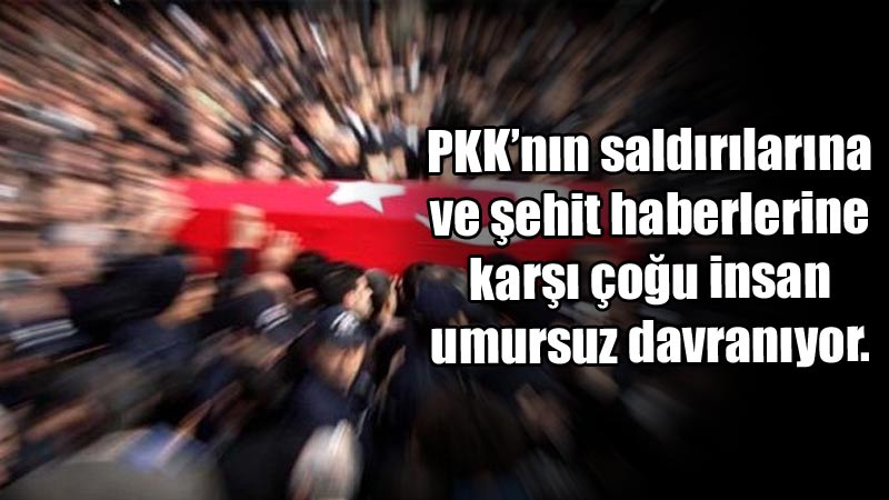 PKK’nın saldırılarına ve şehit haberlerine karşı çoğu insan umursuz davranıyor.
