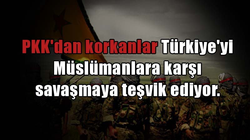PKK'dan korkanlar Türkiye'yi Müslümanlara karşı savaşmaya teşvik ediyor.
