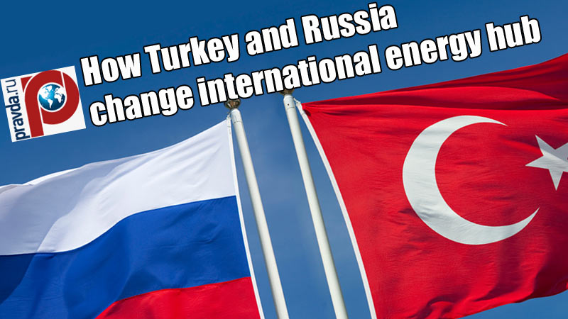 How Turkey and Russia change international energy hub