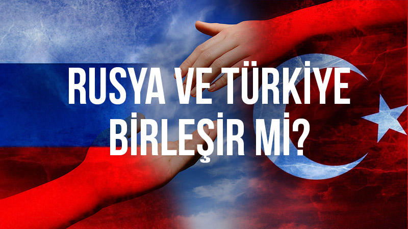 Rusya ve Türkiye birleşir mi?