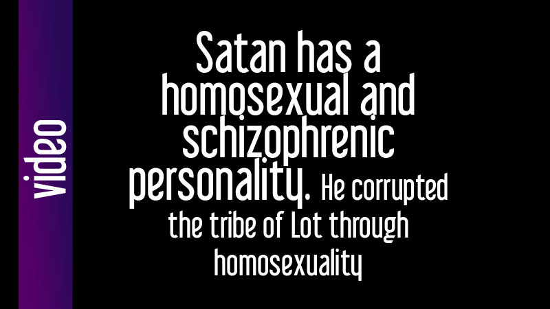 Satan has a homosexual and schizophrenic personality. He corrupted the tribe of Lot through homosexuality	