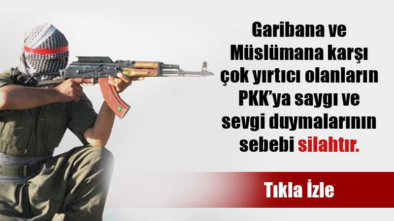 Garibana ve Müslümana karşı çok yırtıcı olanların PKK’ya saygı ve sevgi duymalarının sebebi silahtır.