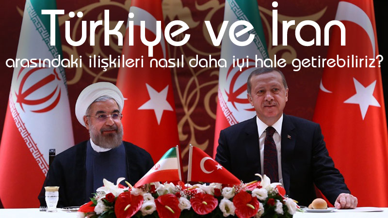 Türkiye ve İran arasındaki ilişkileri nasıl daha iyi hale getirebiliriz?